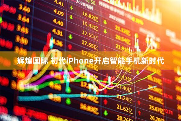 辉煌国际 初代iPhone开启智能手机新时代