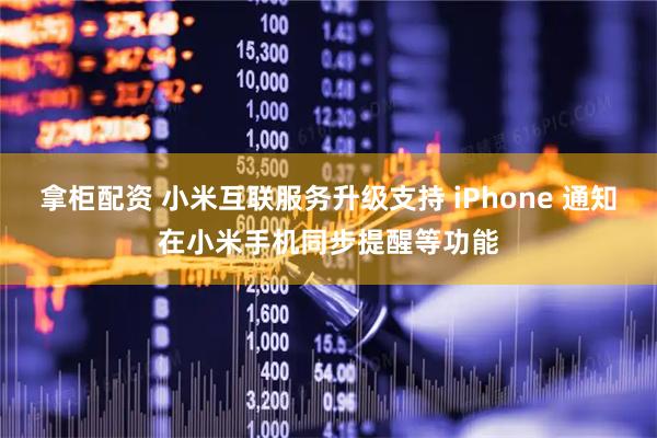 拿柜配资 小米互联服务升级支持 iPhone 通知在小米手机同步提醒等功能