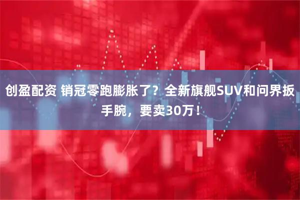 创盈配资 销冠零跑膨胀了？全新旗舰SUV和问界扳手腕，要卖30万！
