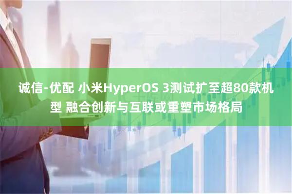 诚信-优配 小米HyperOS 3测试扩至超80款机型 融合创新与互联或重塑市场格局