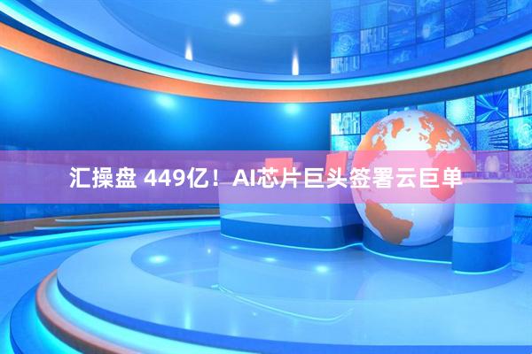 汇操盘 449亿！AI芯片巨头签署云巨单