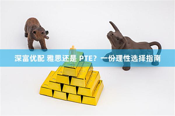 深富优配 雅思还是 PTE？一份理性选择指南