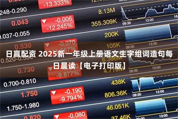 日赢配资 2025新一年级上册语文生字组词造句每日晨读【电子打印版】