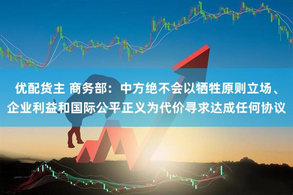 优配货主 商务部：中方绝不会以牺牲原则立场、企业利益和国际公平正义为代价寻求达成任何协议