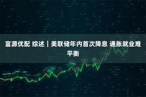 富源优配 综述｜美联储年内首次降息&#32;通胀就业难平衡