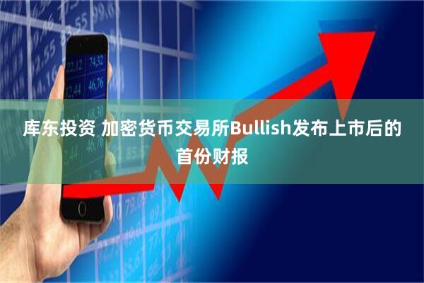 库东投资 加密货币交易所Bullish发布上市后的首份财报