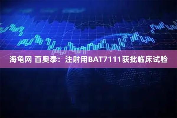 海龟网 百奥泰：注射用BAT7111获批临床试验