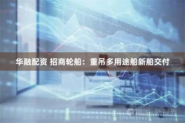 华融配资 招商轮船：重吊多用途船新船交付