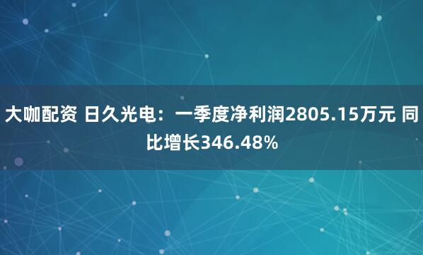 大咖配资 日久光电：一季度净利润2805.15万元 同比增长346.48%