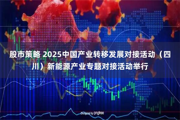 股市策略 2025中国产业转移发展对接活动（四川）新能源产业专题对接活动举行