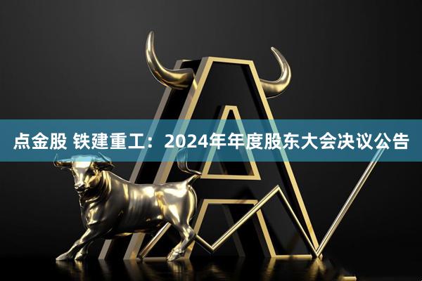 点金股 铁建重工：2024年年度股东大会决议公告