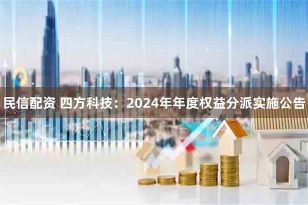 民信配资 四方科技：2024年年度权益分派实施公告