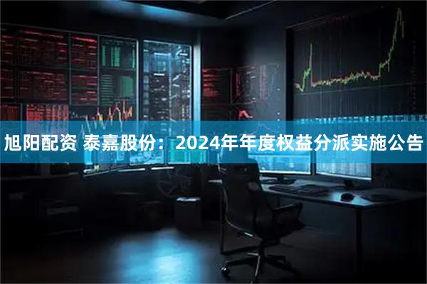 旭阳配资 泰嘉股份：2024年年度权益分派实施公告