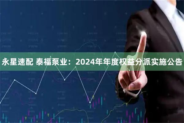 永星速配 泰福泵业：2024年年度权益分派实施公告