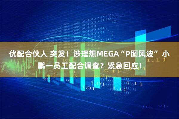 优配合伙人 突发！涉理想MEGA“P图风波” 小鹏一员工配合调查？紧急回应！