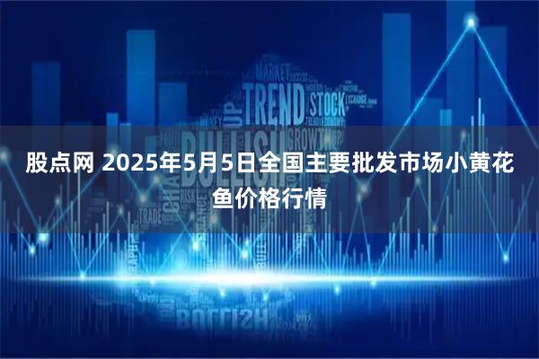 股点网 2025年5月5日全国主要批发市场小黄花鱼价格行情