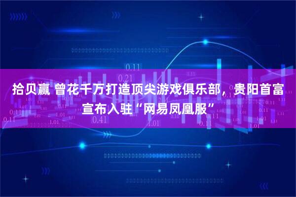 拾贝赢 曾花千万打造顶尖游戏俱乐部，贵阳首富宣布入驻“网易凤凰服”
