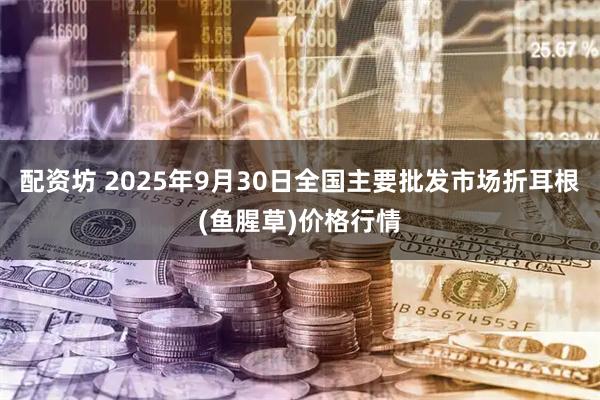 配资坊 2025年9月30日全国主要批发市场折耳根(鱼腥草)价格行情