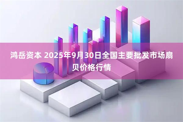 鸿岳资本 2025年9月30日全国主要批发市场扇贝价格行情