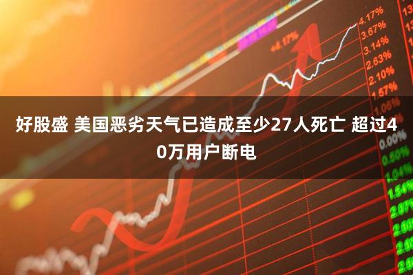 好股盛 美国恶劣天气已造成至少27人死亡 超过40万用户断电