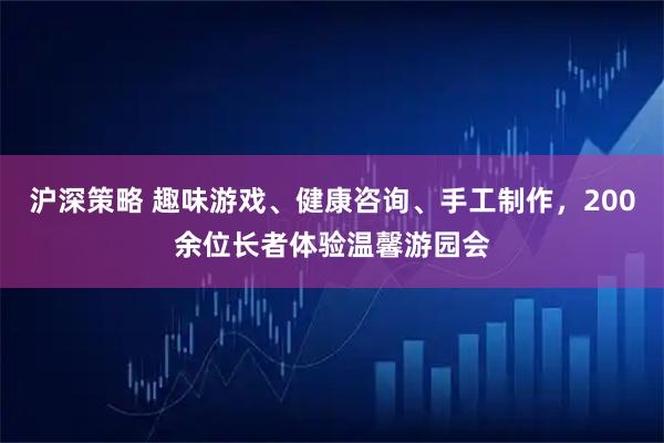沪深策略 趣味游戏、健康咨询、手工制作，200余位长者体验温馨游园会