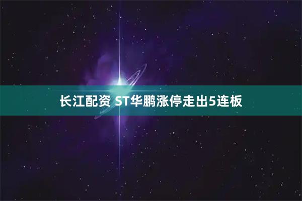 长江配资 ST华鹏涨停走出5连板