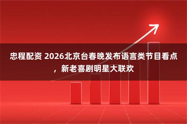 忠程配资 2026北京台春晚发布语言类节目看点，新老喜剧明星大联欢