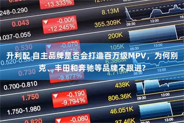 升利配 自主品牌是否会打造百万级MPV，为何别克、丰田和奔驰等品牌不跟进?