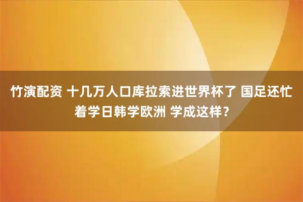 竹演配资 十几万人口库拉索进世界杯了 国足还忙着学日韩学欧洲 学成这样？