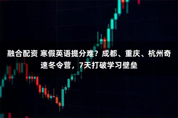 融合配资 寒假英语提分难？成都、重庆、杭州奇速冬令营，7天打破学习壁垒