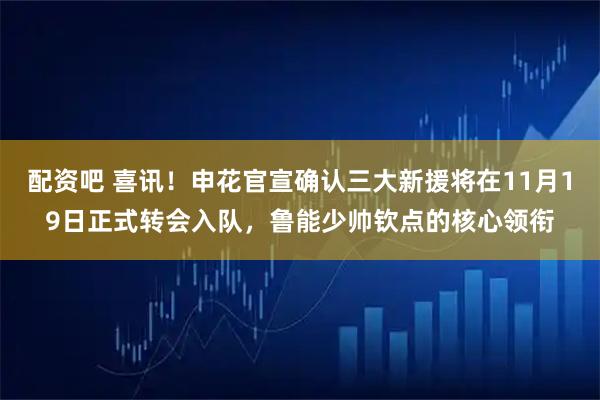 配资吧 喜讯！申花官宣确认三大新援将在11月19日正式转会入队，鲁能少帅钦点的核心领衔