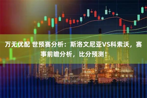 万无优配 世预赛分析：斯洛文尼亚VS科索沃，赛事前瞻分析，比分预测！