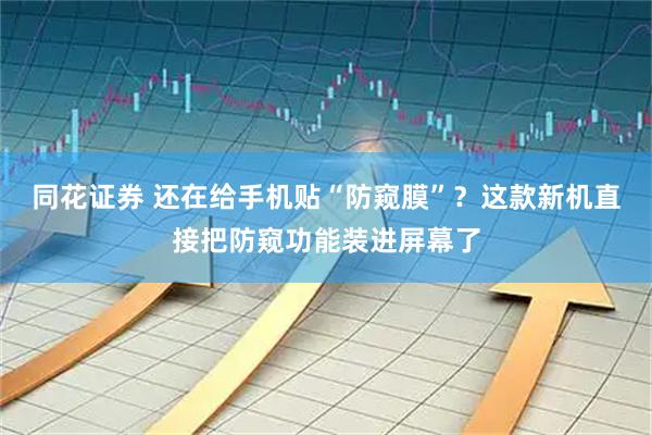 同花证券 还在给手机贴“防窥膜”？这款新机直接把防窥功能装进屏幕了