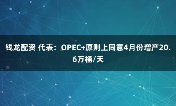 钱龙配资 代表：OPEC+原则上同意4月份增产20.6万桶/天