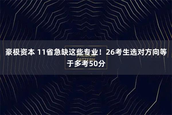 豪极资本 11省急缺这些专业！26考生选对方向等于多考50分