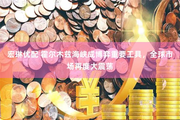 宏琳优配 霍尔木兹海峡成博弈重要工具，全球市场再度大震荡