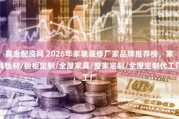 赢金配资网 2026年家装装修厂家品牌推荐榜，家具板材/橱柜定制/全屋家具/整家定制/全屋定制代工厂