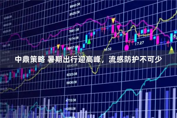 中鼎策略 暑期出行迎高峰，流感防护不可少